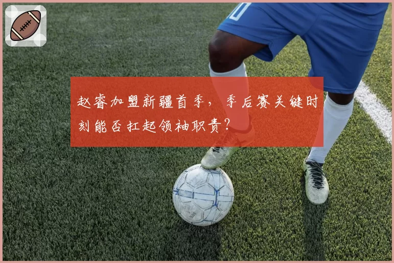 赵睿加盟新疆首季,季后赛关键时刻能否扛起领袖职责?