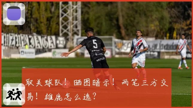 取关球队!晒图暗示!两笔三方交易!雄鹿怎么选?