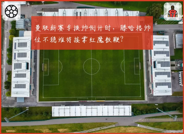 曼联新赛季换帅倒计时，滕哈格帅位不稳谁将接掌红魔教鞭？