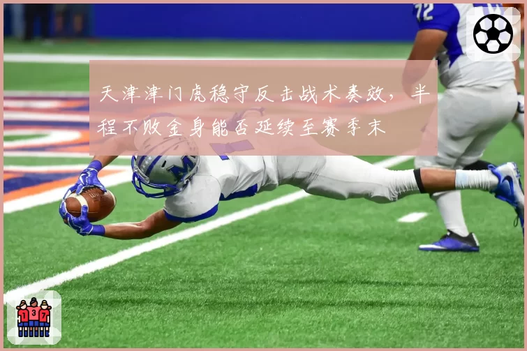 天津津门虎稳守反击战术奏效,半程不败金身能否延续至赛季末