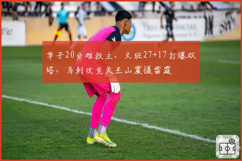 华子20分难救主,文班27+17打爆双塔,马刺攻克天王山震慑雷霆