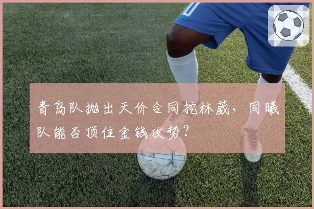 青岛队抛出天价合同挖林葳,同曦队能否顶住金钱攻势?