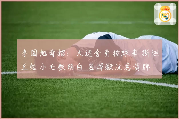 李国旭奇招，大连舍弃控球率 斯坦丘给小毛教明白 吕焯毅注意黄牌