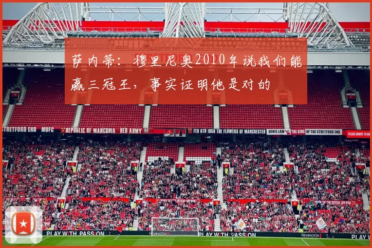萨内蒂：穆里尼奥2010年说我们能赢三冠王，事实证明他是对的