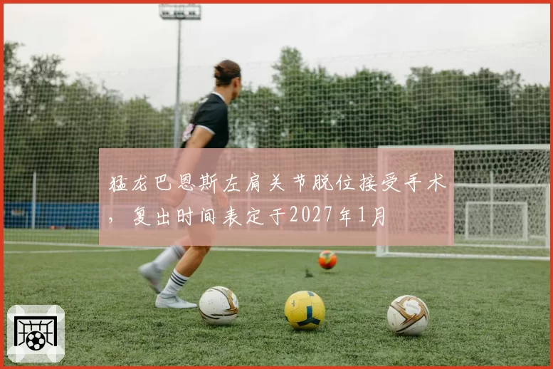 猛龙巴恩斯左肩关节脱位接受手术,复出时间表定于2027年1月