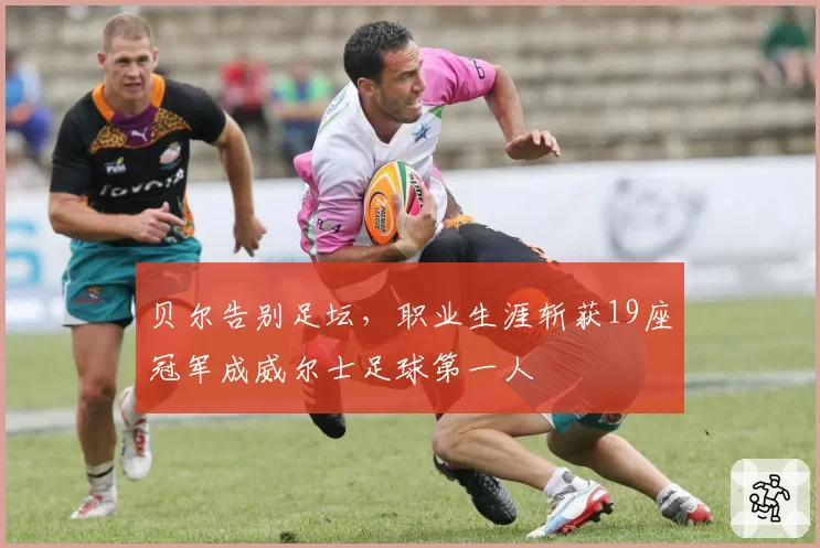 贝尔告别足坛,职业生涯斩获19座冠军成威尔士足球第一人