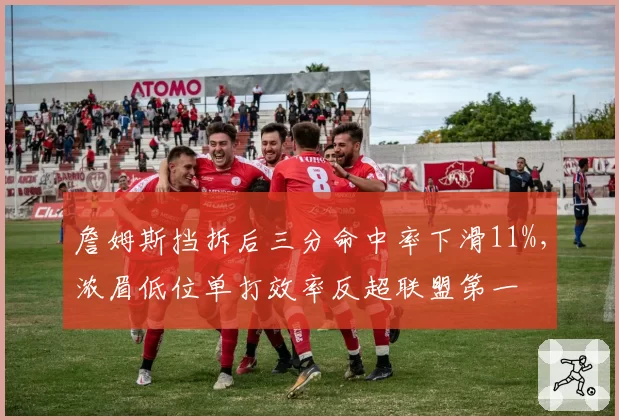 詹姆斯挡拆后三分命中率下滑11%，浓眉低位单打效率反超联盟第一