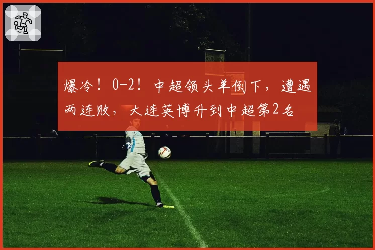 爆冷!0-2!中超领头羊倒下,遭遇两连败,大连英博升到中超第2名