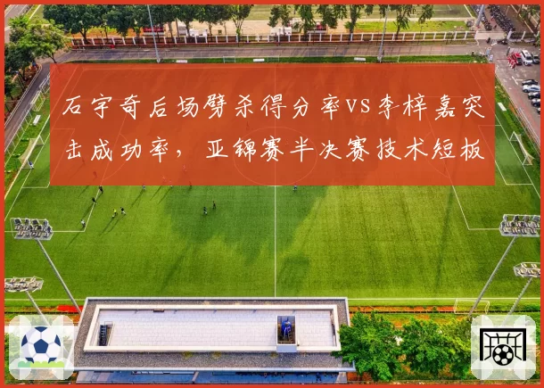 石宇奇后场劈杀得分率vs李梓嘉突击成功率,亚锦赛半决赛技术短板对比