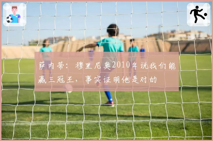 萨内蒂：穆里尼奥2010年说我们能赢三冠王，事实证明他是对的