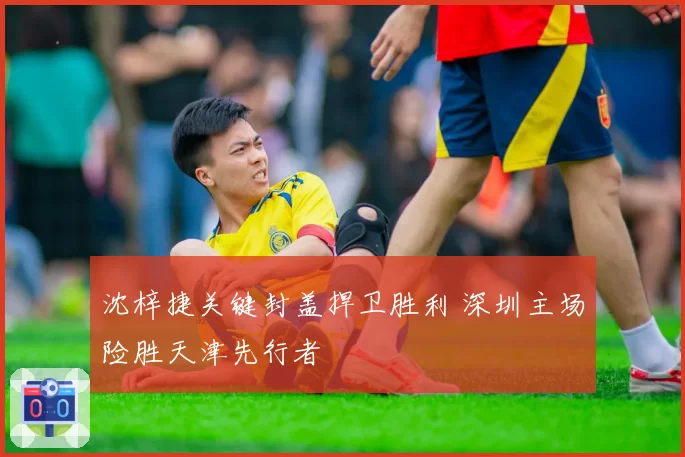 沈梓捷关键封盖捍卫胜利 深圳主场险胜天津先行者