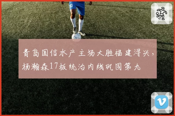 青岛国信水产主场大胜福建浔兴,杨瀚森17板统治内线巩固第九