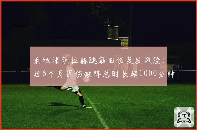 利物浦萨拉赫腿筋旧伤复发风险:近6个月因伤缺阵总时长超1000分钟