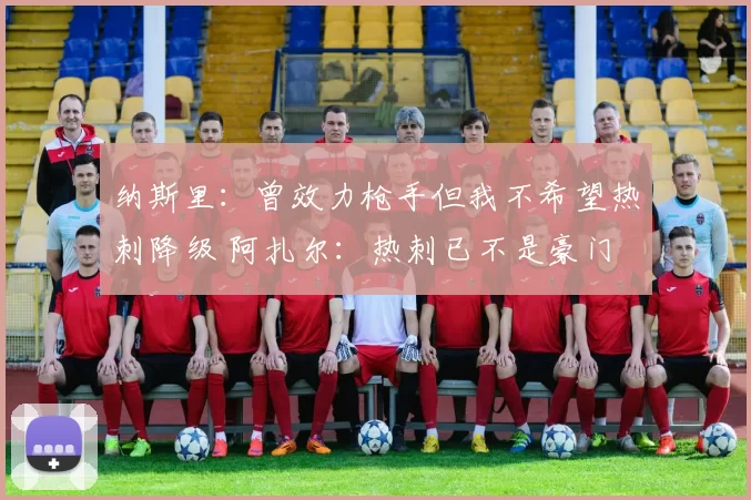 纳斯里:曾效力枪手但我不希望热刺降级 阿扎尔:热刺已不是豪门