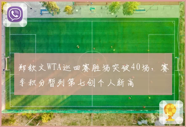 郑钦文WTA巡回赛胜场突破40场，赛季积分暂列第七创个人新高