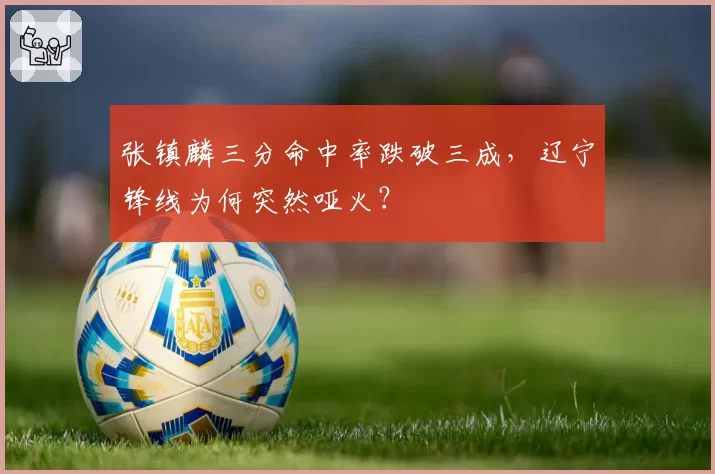 张镇麟三分命中率跌破三成,辽宁锋线为何突然哑火?