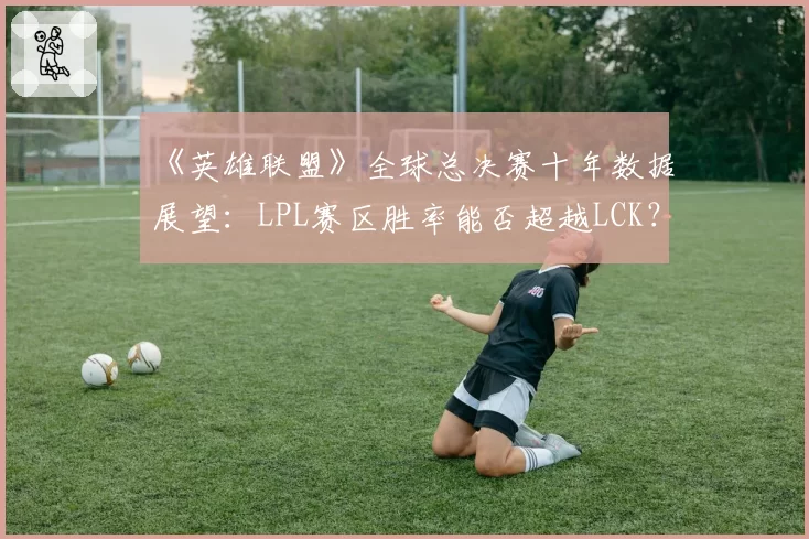 《英雄联盟》全球总决赛十年数据展望:LPL赛区胜率能否超越LCK?