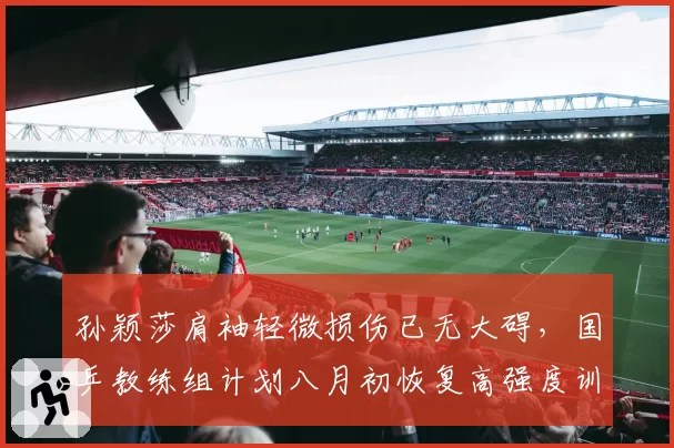 孙颖莎肩袖轻微损伤已无大碍，国乒教练组计划八月初恢复高强度训练