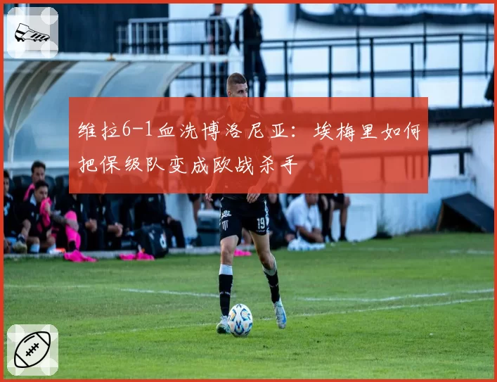 维拉6-1血洗博洛尼亚:埃梅里如何把保级队变成欧战杀手
