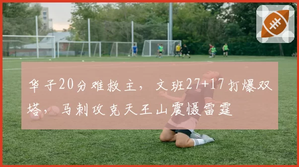 华子20分难救主，文班27+17打爆双塔，马刺攻克天王山震慑雷霆