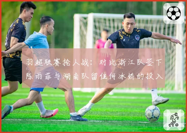 羽超联赛抢人战：对比浙江队签下陈雨菲与湖南队留住何冰娇的投入产出与品牌效应