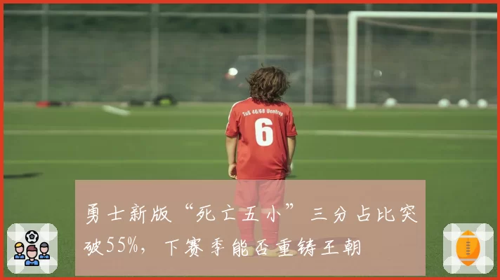 勇士新版“死亡五小”三分占比突破55%，下赛季能否重铸王朝