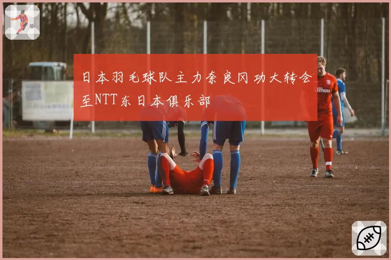 日本羽毛球队主力奈良冈功大转会至NTT东日本俱乐部