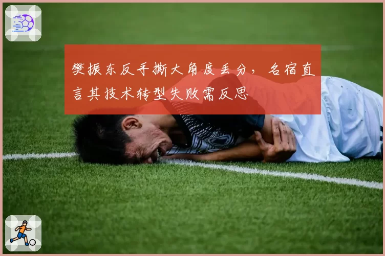 樊振东反手撕大角度丢分,名宿直言其技术转型失败需反思