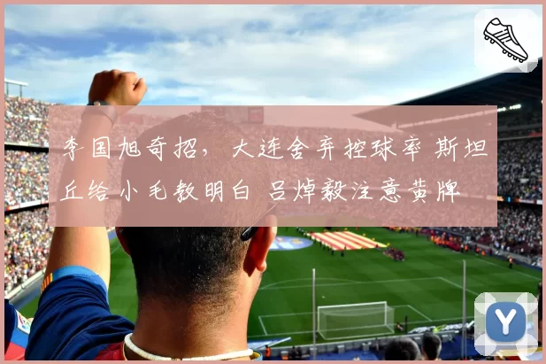 李国旭奇招，大连舍弃控球率 斯坦丘给小毛教明白 吕焯毅注意黄牌