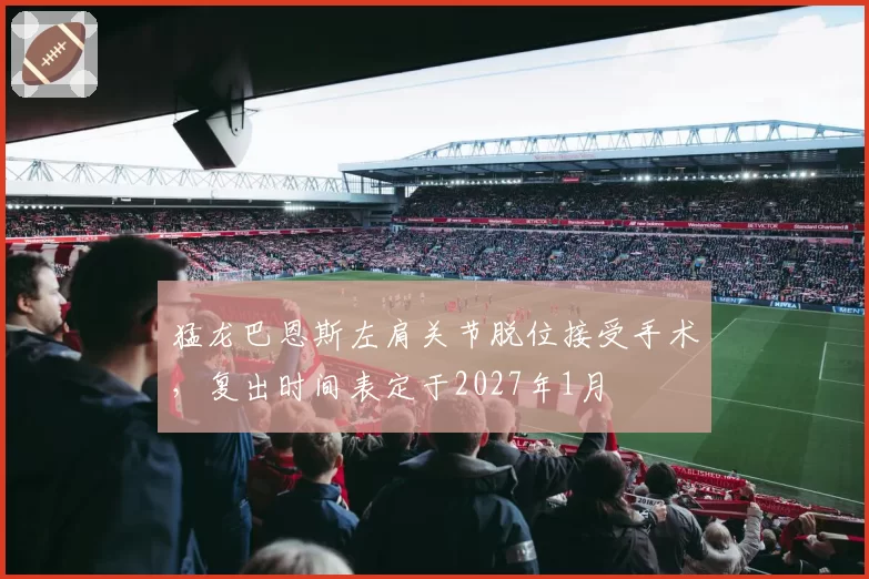 猛龙巴恩斯左肩关节脱位接受手术,复出时间表定于2027年1月