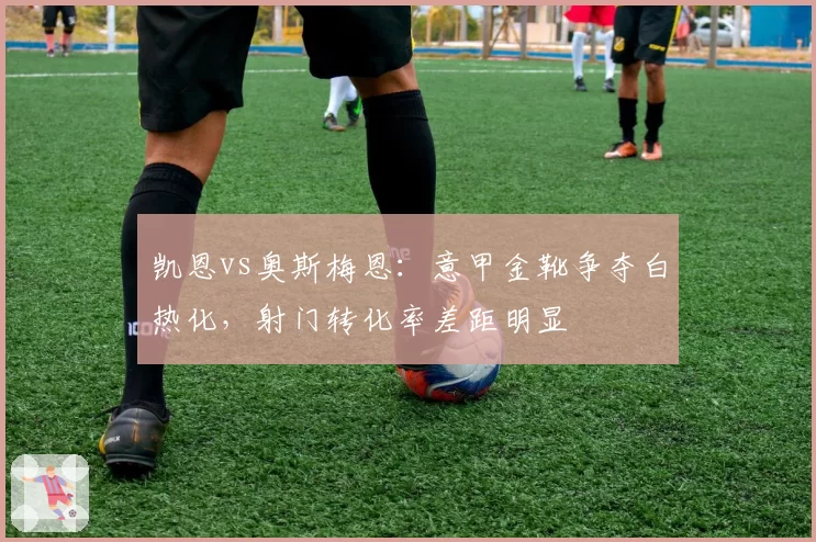 凯恩vs奥斯梅恩：意甲金靴争夺白热化，射门转化率差距明显