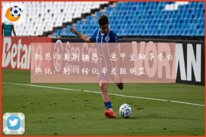 凯恩vs奥斯梅恩:意甲金靴争夺白热化,射门转化率差距明显