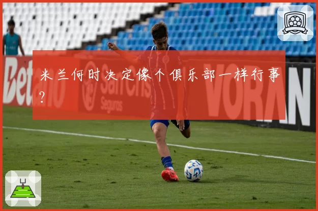 米兰何时决定像个俱乐部一样行事?