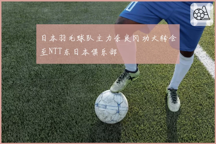 日本羽毛球队主力奈良冈功大转会至NTT东日本俱乐部